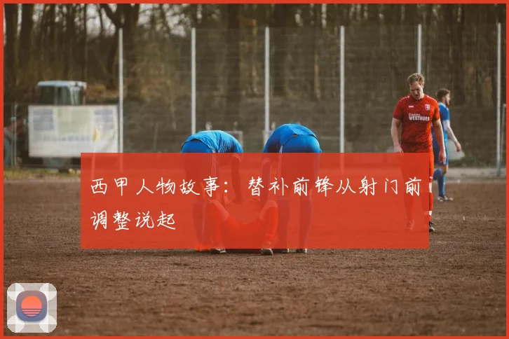 西甲人物故事：替补前锋从射门前调整说起