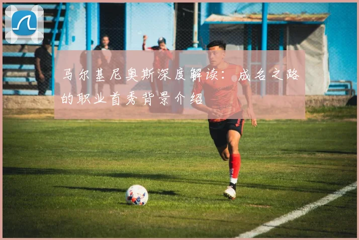 马尔基尼奥斯深度解读：成名之路的职业首秀背景介绍