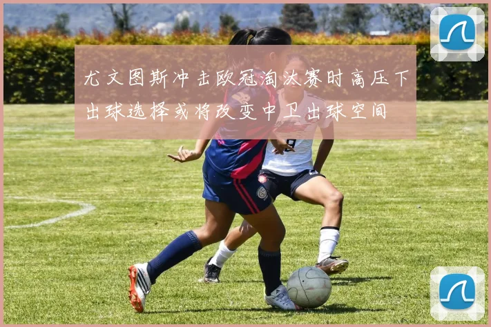 尤文图斯冲击欧冠淘汰赛时高压下出球选择或将改变中卫出球空间