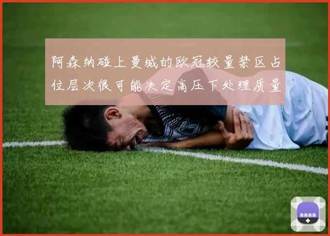 阿森纳碰上曼城的欧冠较量禁区占位层次很可能决定高压下处理质量