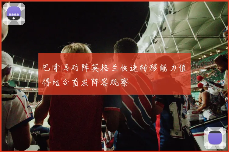 巴拿马对阵英格兰快速转移能力值得结合首发阵容观察