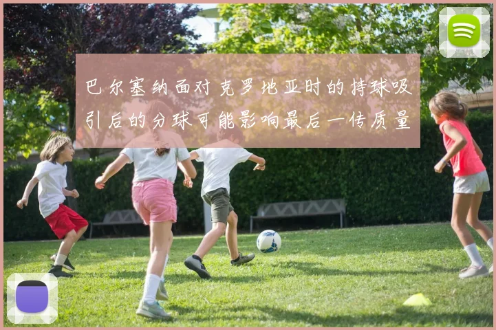 巴尔塞纳面对克罗地亚时的持球吸引后的分球可能影响最后一传质量