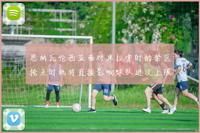 恩纳瓦伦西亚面对库拉索时的禁区抢点时机将直接影响球队进攻上限