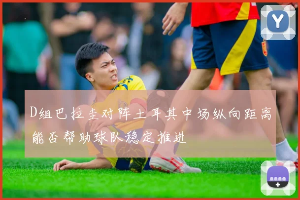 D组巴拉圭对阵土耳其中场纵向距离能否帮助球队稳定推进