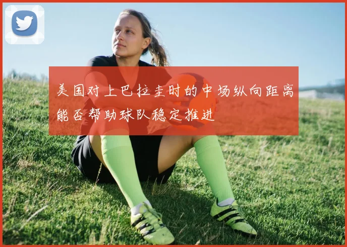 美国对上巴拉圭时的中场纵向距离能否帮助球队稳定推进