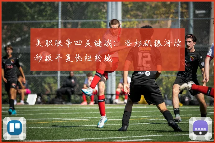 美职联争四关键战：洛杉矶银河读秒扳平复仇纽约城