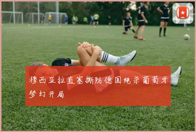 穆西亚拉直塞撕防德国绝杀葡萄牙梦幻开局