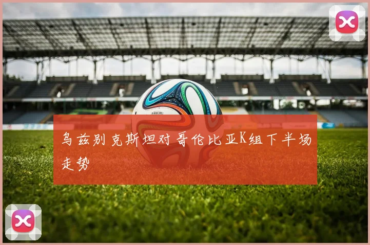 乌兹别克斯坦对哥伦比亚K组下半场走势