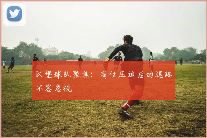汉堡球队聚焦：高位压迫后的退路不容忽视