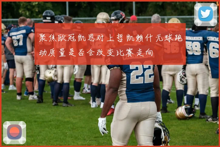 聚焦欧冠凯恩对上哲凯赖什无球跑动质量是否会改变比赛走向