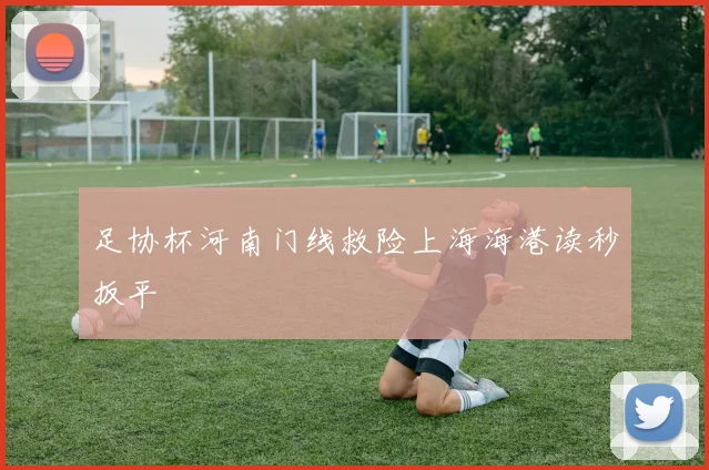 足协杯河南门线救险上海海港读秒扳平