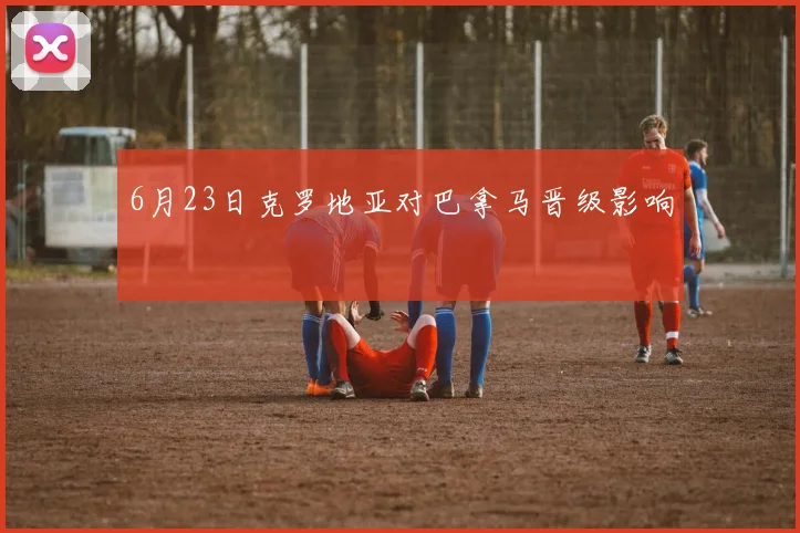 6月23日克罗地亚对巴拿马晋级影响