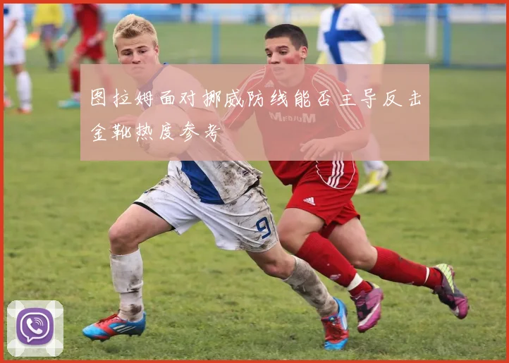 图拉姆面对挪威防线能否主导反击金靴热度参考