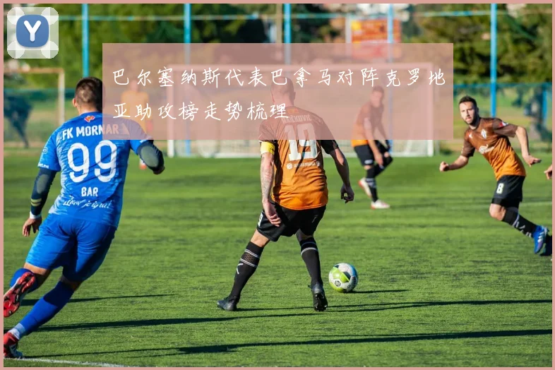 巴尔塞纳斯代表巴拿马对阵克罗地亚助攻榜走势梳理