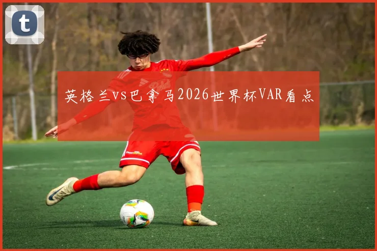 英格兰vs巴拿马2026世界杯VAR看点