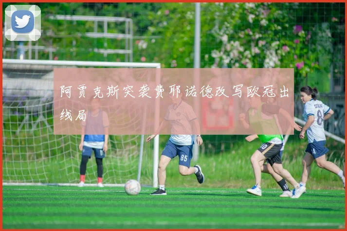 阿贾克斯突袭费耶诺德改写欧冠出线局