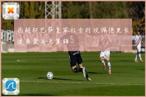 西超杯巴萨皇家社会对攻佩德里长途奔袭高光集锦