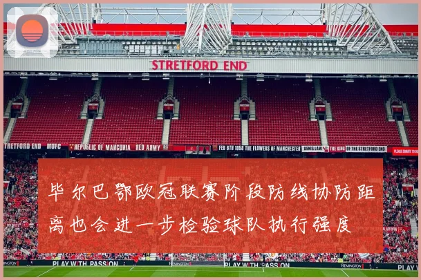 毕尔巴鄂欧冠联赛阶段防线协防距离也会进一步检验球队执行强度