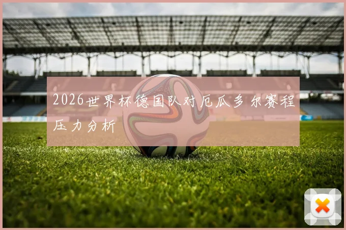 2026世界杯德国队对厄瓜多尔赛程压力分析
