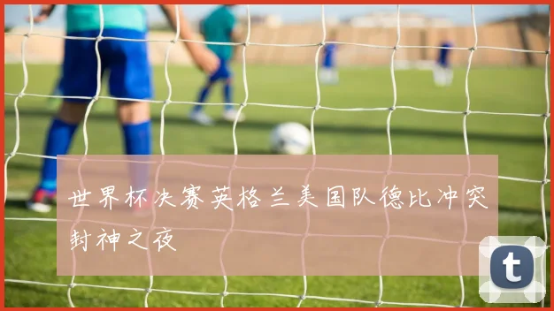 世界杯决赛英格兰美国队德比冲突封神之夜