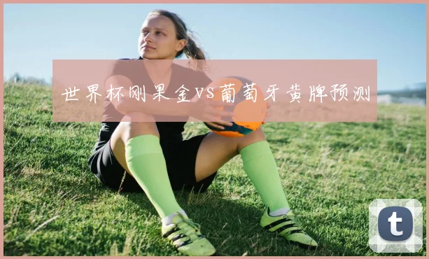 世界杯刚果金vs葡萄牙黄牌预测