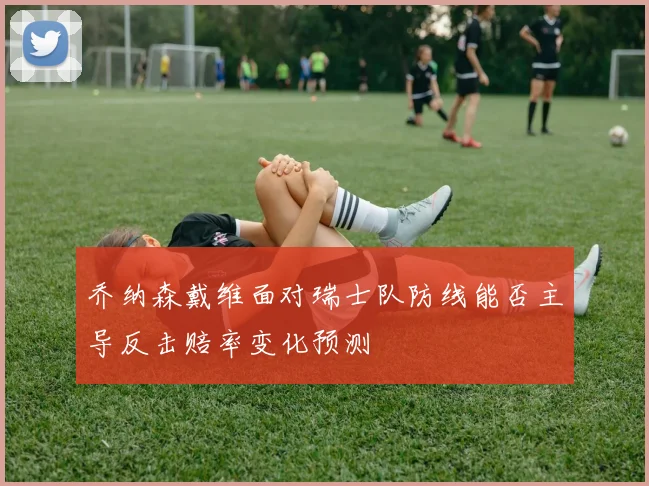 乔纳森戴维面对瑞士队防线能否主导反击赔率变化预测