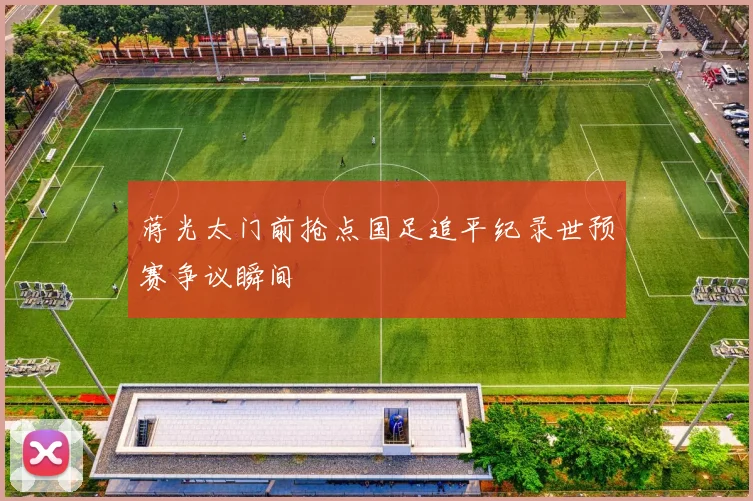 蒋光太门前抢点国足追平纪录世预赛争议瞬间