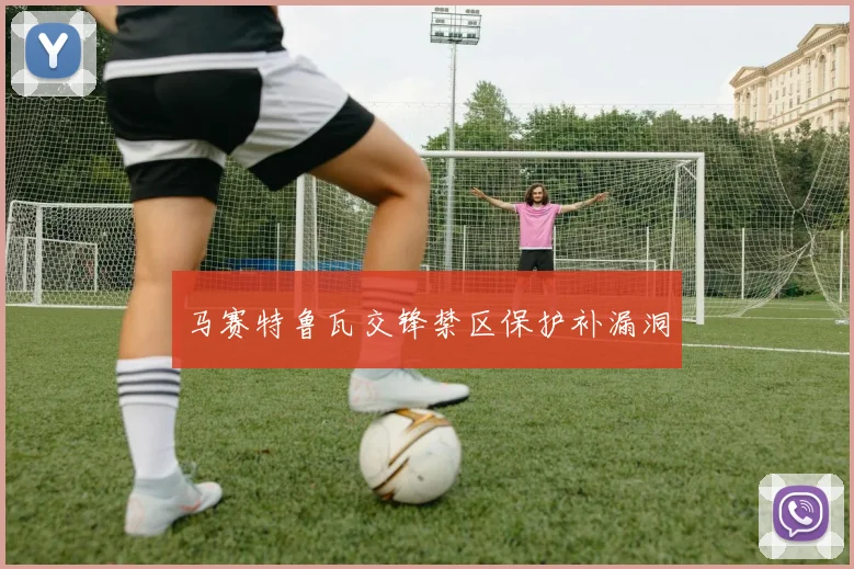 马赛特鲁瓦交锋禁区保护补漏洞