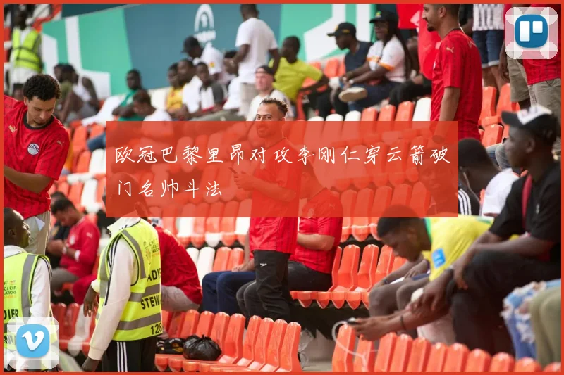 欧冠巴黎里昂对攻李刚仁穿云箭破门名帅斗法