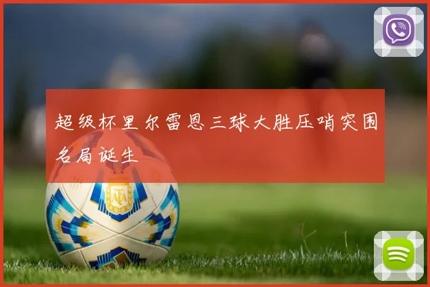 超级杯里尔雷恩三球大胜压哨突围名局诞生