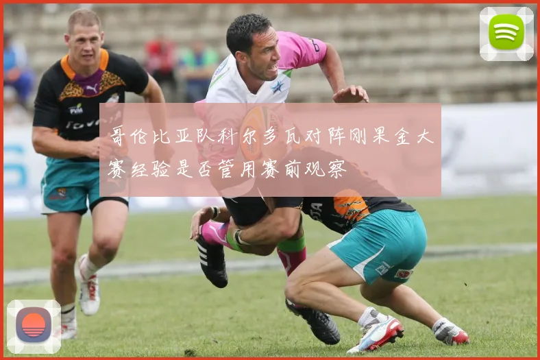 哥伦比亚队科尔多瓦对阵刚果金大赛经验是否管用赛前观察
