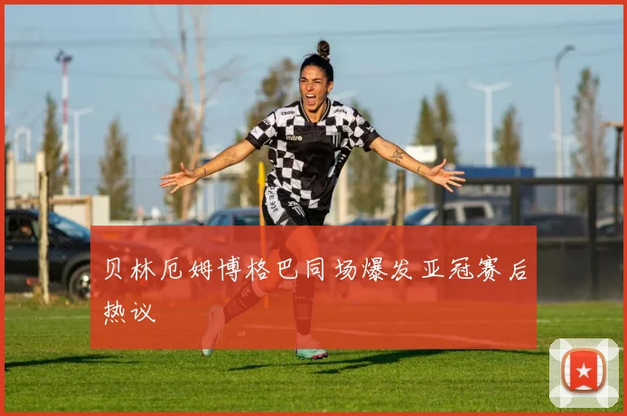 贝林厄姆博格巴同场爆发亚冠赛后热议