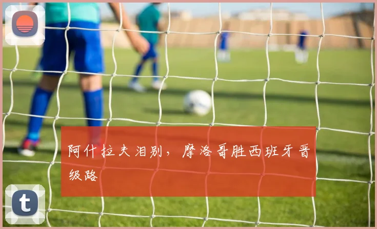 阿什拉夫泪别，摩洛哥胜西班牙晋级路