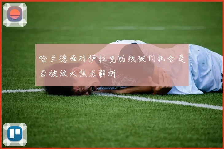 哈兰德面对伊拉克防线破门机会是否被放大焦点解析