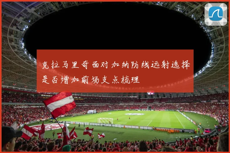 克拉马里奇面对加纳防线远射选择是否增加前场支点梳理