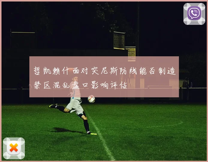 哲凯赖什面对突尼斯防线能否制造禁区混乱盘口影响评估