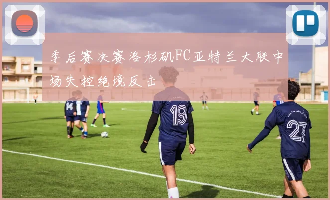 季后赛决赛洛杉矶FC亚特兰大联中场失控绝境反击