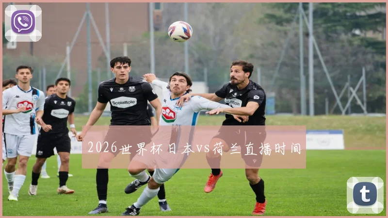 2026世界杯日本vs荷兰直播时间