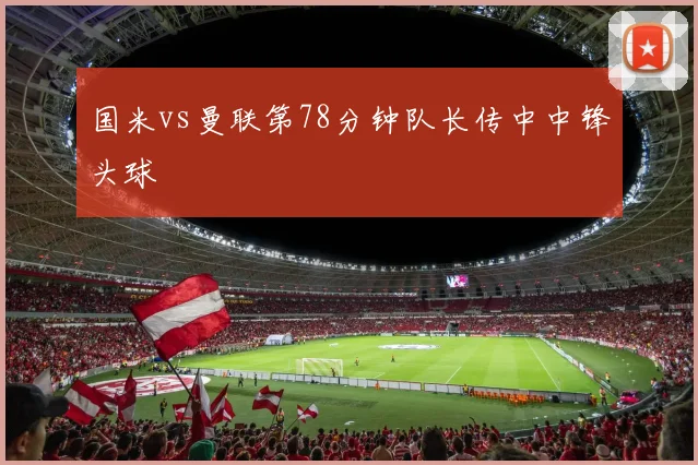 国米vs曼联第78分钟队长传中中锋头球