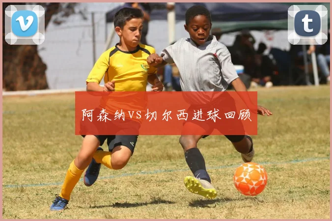 阿森纳vs切尔西进球回顾