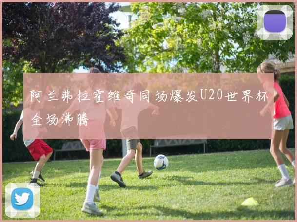 阿兰弗拉霍维奇同场爆发U20世界杯全场沸腾