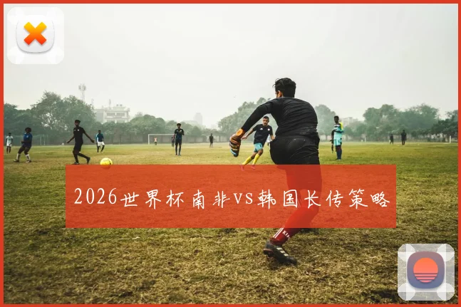 2026世界杯南非vs韩国长传策略