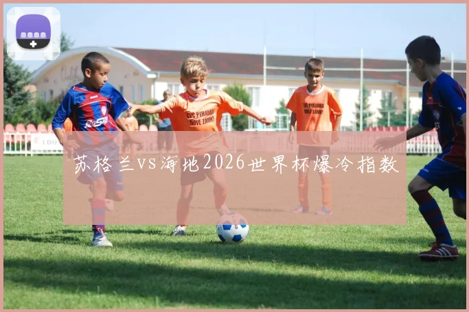 苏格兰vs海地2026世界杯爆冷指数