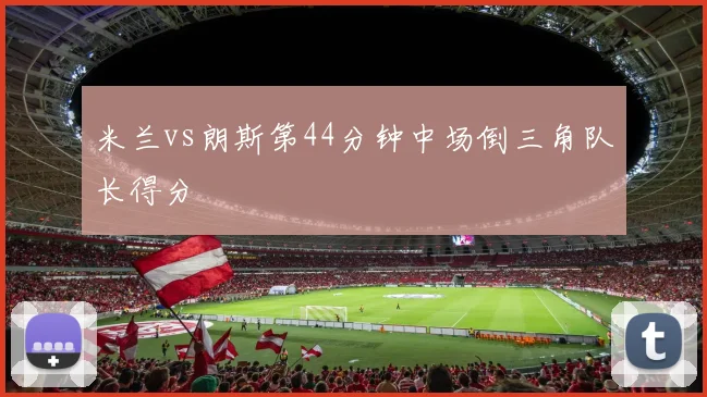 米兰vs朗斯第44分钟中场倒三角队长得分