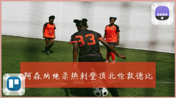 阿森纳绝杀热刺登顶北伦敦德比