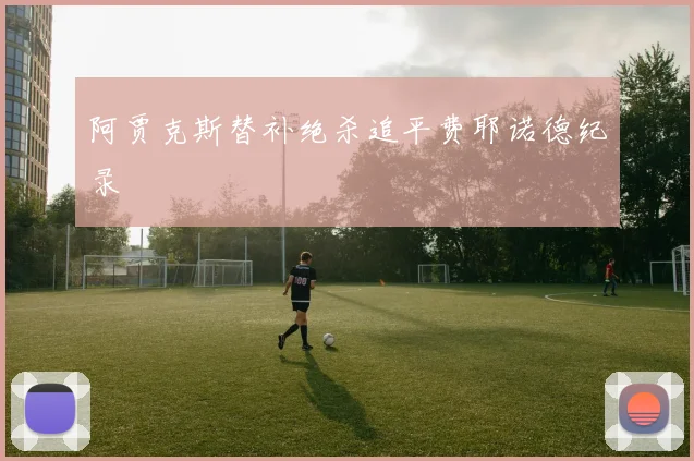 阿贾克斯替补绝杀追平费耶诺德纪录
