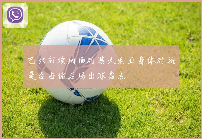 巴尔布埃纳面对澳大利亚身体对抗是否占优后场出球盘点