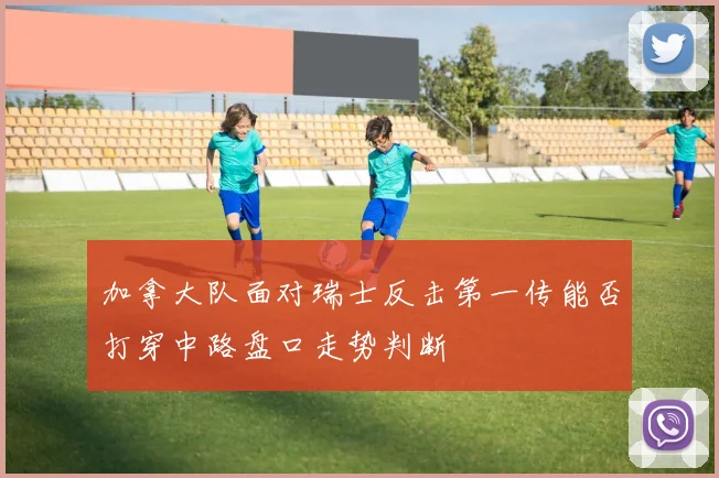 加拿大队面对瑞士反击第一传能否打穿中路盘口走势判断